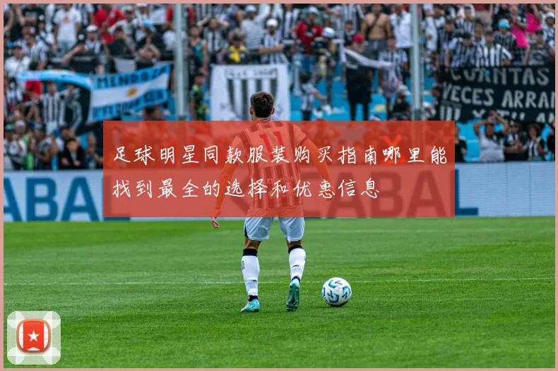 足球明星同款服装购买指南哪里能找到最全的选择和优惠信息