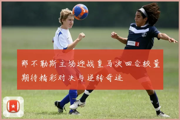 那不勒斯主场迎战皇马次回合较量期待精彩对决与逆转奇迹