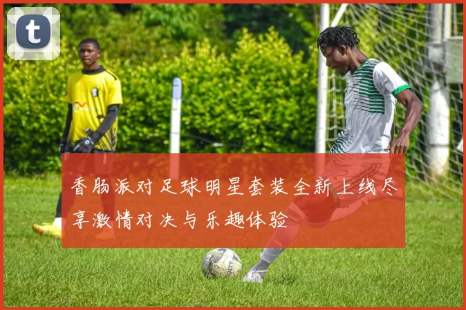 香肠派对足球明星套装全新上线尽享激情对决与乐趣体验