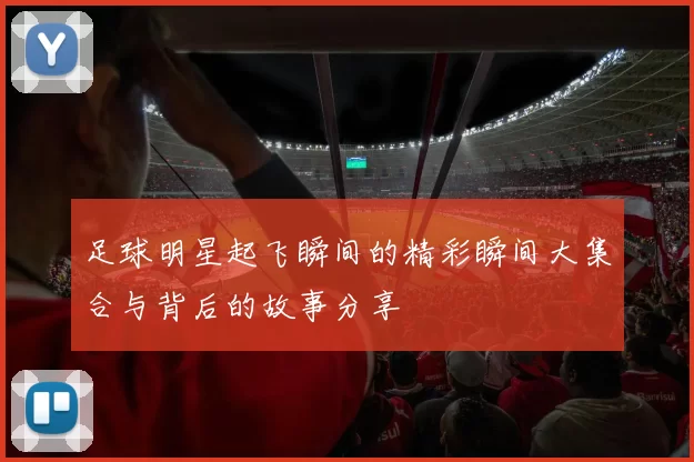 足球明星起飞瞬间的精彩瞬间大集合与背后的故事分享