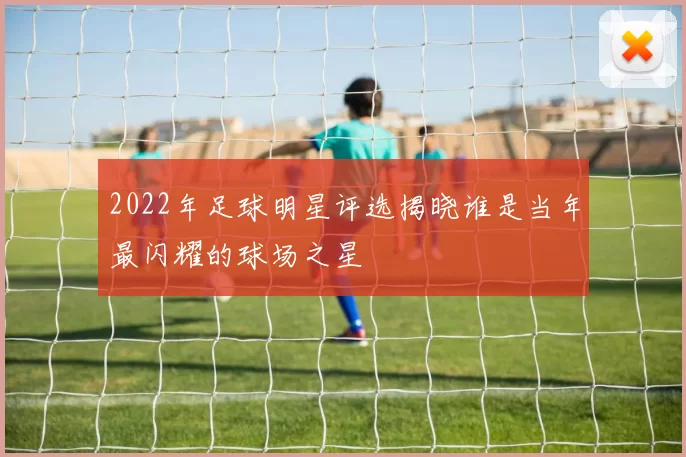 2022年足球明星评选揭晓谁是当年最闪耀的球场之星