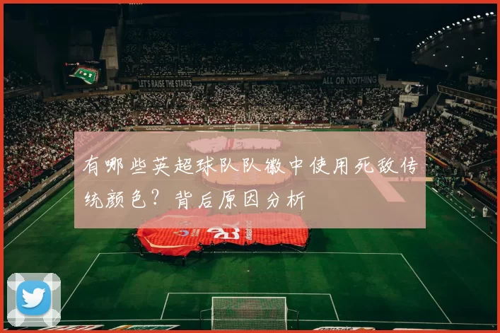 有哪些英超球队队徽中使用死敌传统颜色？背后原因分析