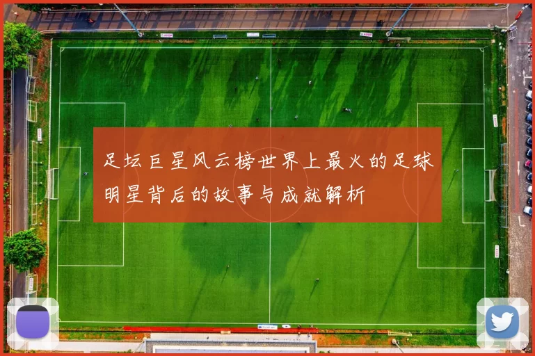 足坛巨星风云榜世界上最火的足球明星背后的故事与成就解析