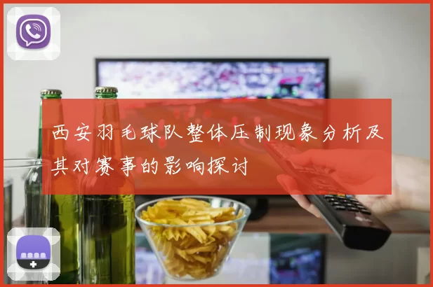 西安羽毛球队整体压制现象分析及其对赛事的影响探讨