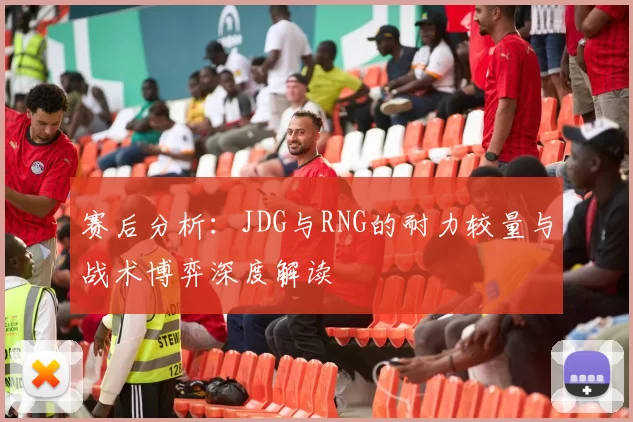 赛后分析：JDG与RNG的耐力较量与战术博弈深度解读