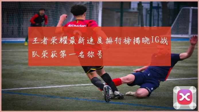 王者荣耀最新速度排行榜揭晓IG战队荣获第一名称号