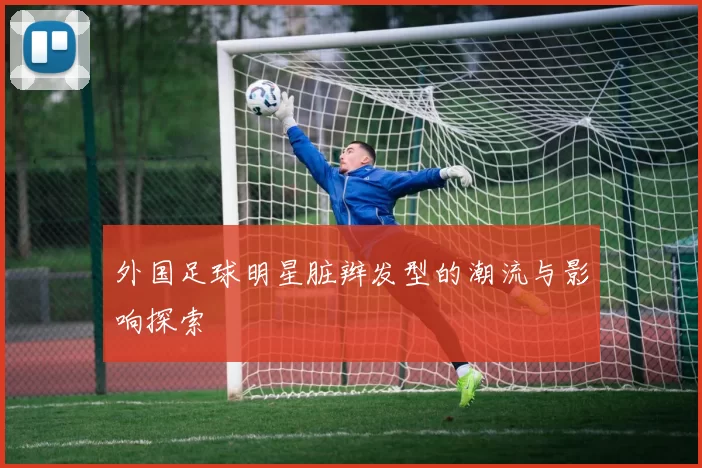 外国足球明星脏辫发型的潮流与影响探索