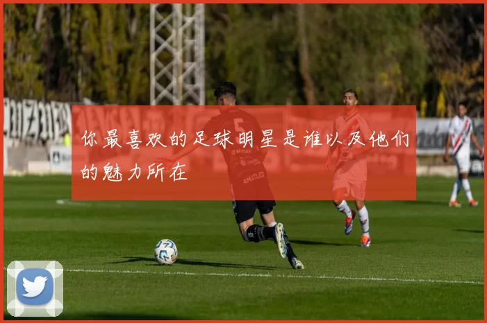 你最喜欢的足球明星是谁以及他们的魅力所在