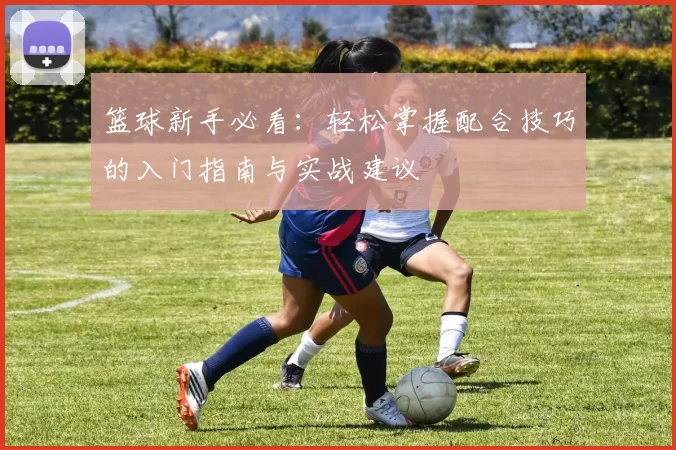 篮球新手必看：轻松掌握配合技巧的入门指南与实战建议