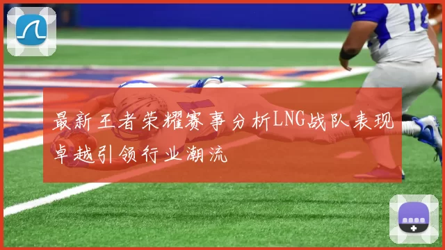 最新王者荣耀赛事分析LNG战队表现卓越引领行业潮流