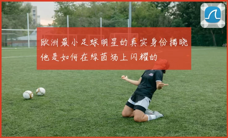 欧洲最小足球明星的真实身份揭晓他是如何在绿茵场上闪耀的