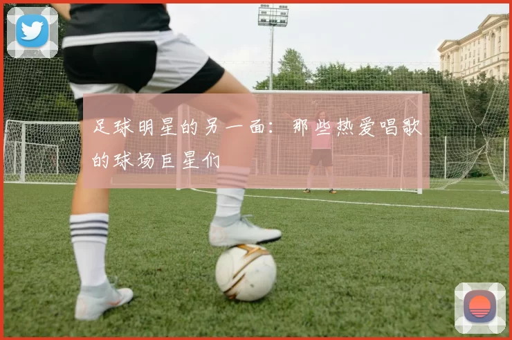 足球明星的另一面：那些热爱唱歌的球场巨星们