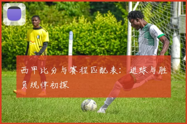 西甲比分与赛程匹配表：进球与胜负规律初探