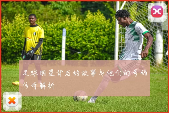 足球明星背后的故事与他们的号码传奇解析