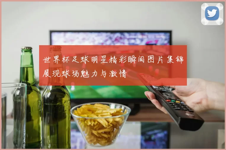 世界杯足球明星精彩瞬间图片集锦展现球场魅力与激情