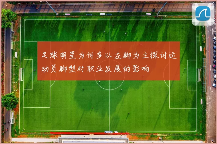 足球明星为何多以左脚为主探讨运动员脚型对职业发展的影响