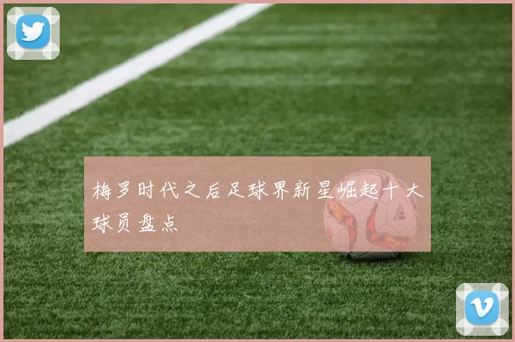 梅罗时代之后足球界新星崛起十大球员盘点