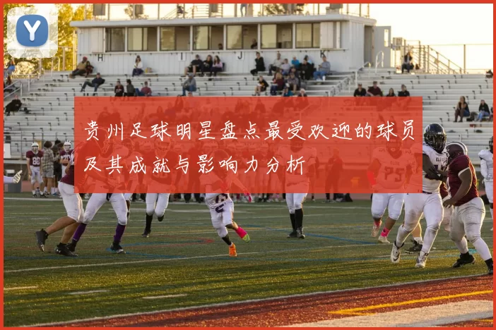贵州足球明星盘点最受欢迎的球员及其成就与影响力分析