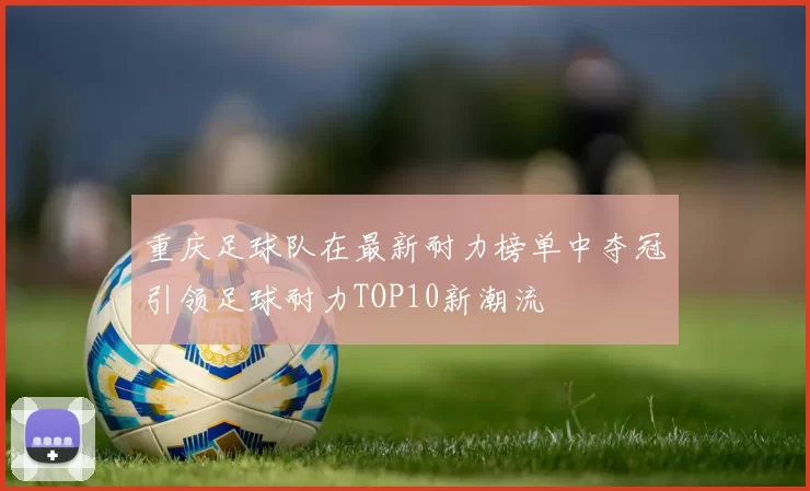 重庆足球队在最新耐力榜单中夺冠引领足球耐力TOP10新潮流