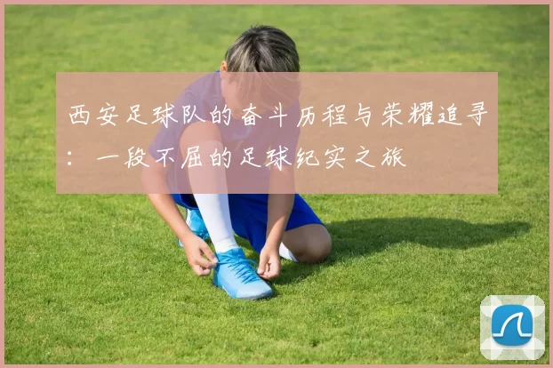 西安足球队的奋斗历程与荣耀追寻：一段不屈的足球纪实之旅