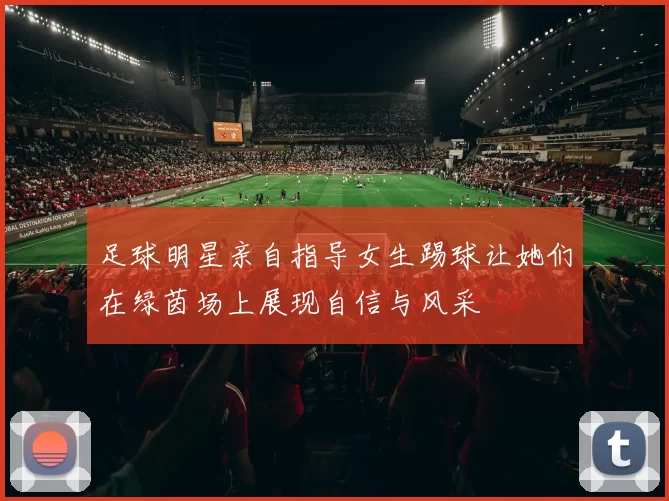 足球明星亲自指导女生踢球让她们在绿茵场上展现自信与风采