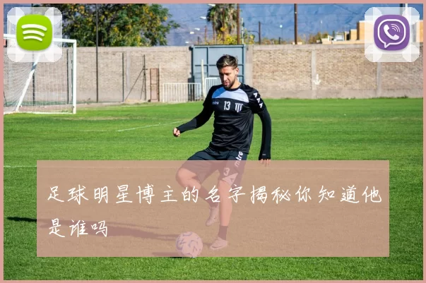 足球明星博主的名字揭秘你知道他是谁吗