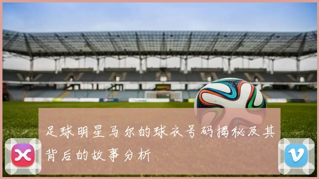 足球明星马尔的球衣号码揭秘及其背后的故事分析