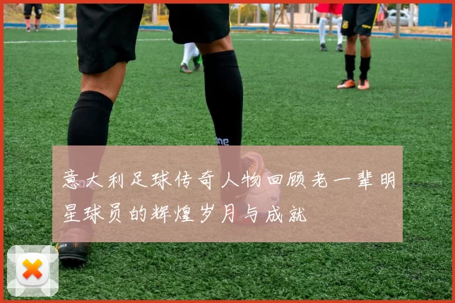 意大利足球传奇人物回顾老一辈明星球员的辉煌岁月与成就