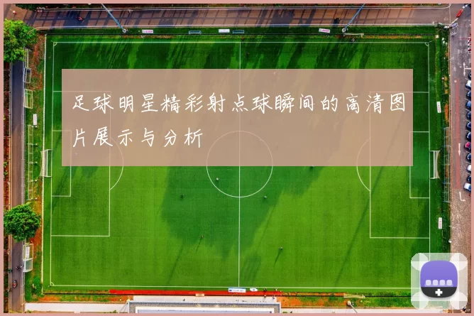 足球明星精彩射点球瞬间的高清图片展示与分析