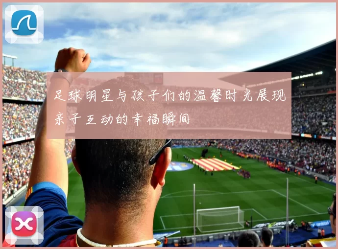 足球明星与孩子们的温馨时光展现亲子互动的幸福瞬间