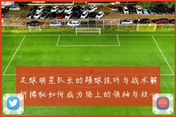 足球明星队长的踢球技巧与战术解析揭秘如何成为场上的领袖与核心