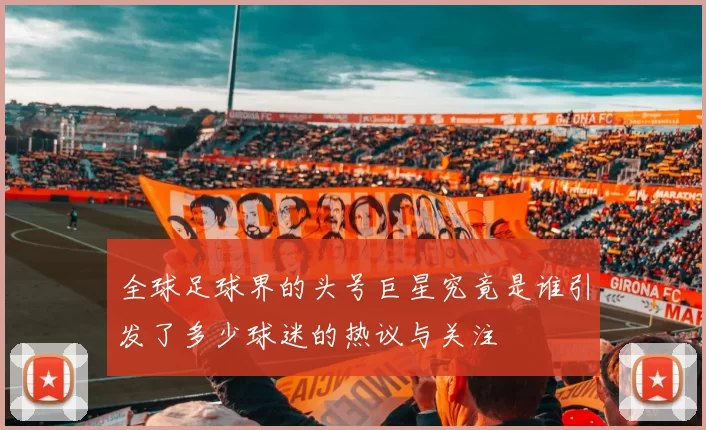 全球足球界的头号巨星究竟是谁引发了多少球迷的热议与关注