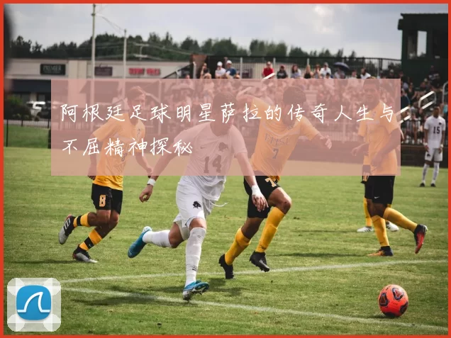 阿根廷足球明星萨拉的传奇人生与不屈精神探秘