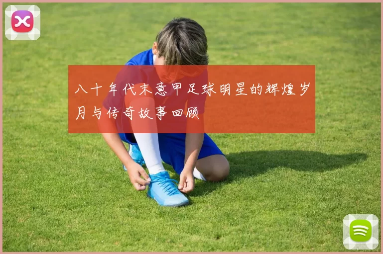 八十年代末意甲足球明星的辉煌岁月与传奇故事回顾
