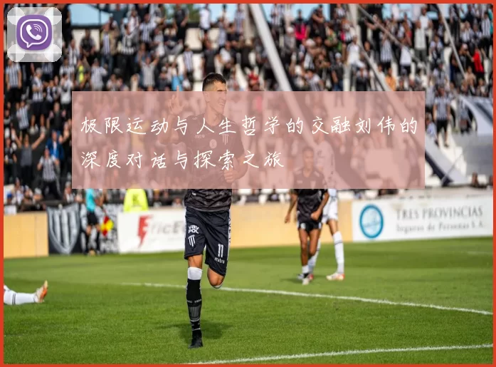 极限运动与人生哲学的交融刘伟的深度对话与探索之旅