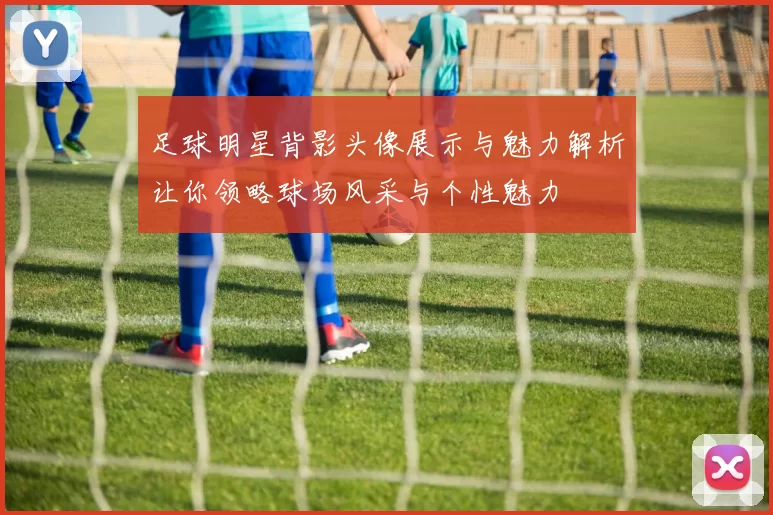 足球明星背影头像展示与魅力解析让你领略球场风采与个性魅力