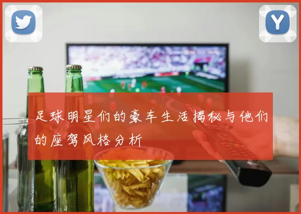 足球明星们的豪车生活揭秘与他们的座驾风格分析