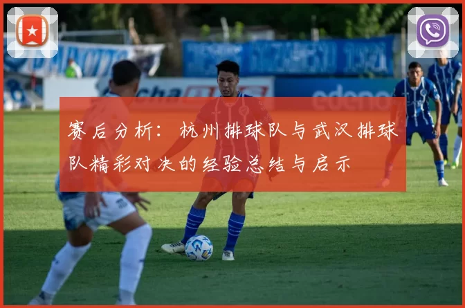 赛后分析：杭州排球队与武汉排球队精彩对决的经验总结与启示