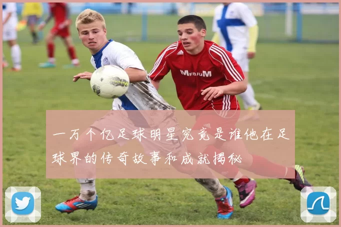 一万个亿足球明星究竟是谁他在足球界的传奇故事和成就揭秘