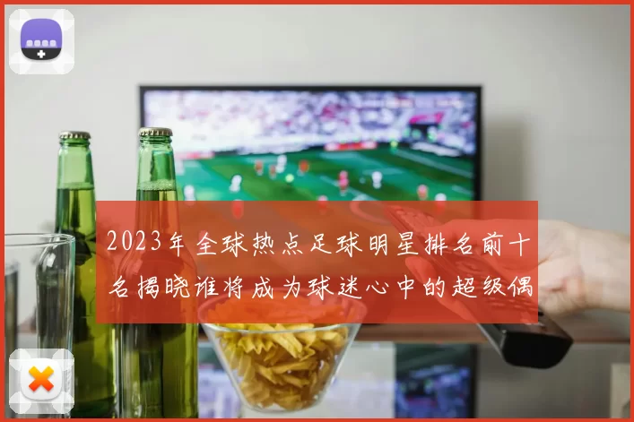 2023年全球热点足球明星排名前十名揭晓谁将成为球迷心中的超级偶像