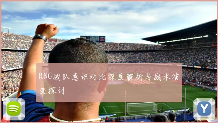 RNG战队意识对比深度解析与战术演变探讨