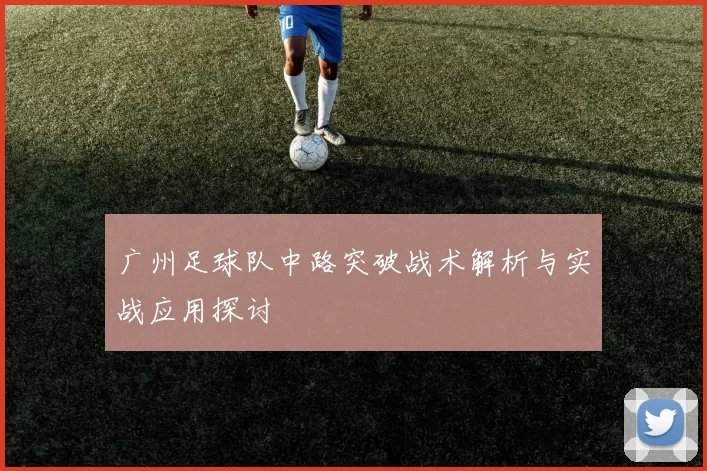 广州足球队中路突破战术解析与实战应用探讨
