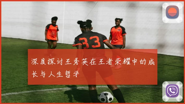 深度探讨王秀英在王者荣耀中的成长与人生哲学