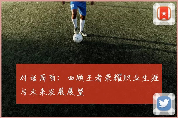 对话周丽：回顾王者荣耀职业生涯与未来发展展望
