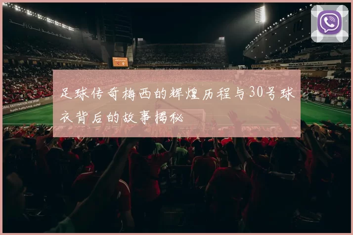 足球传奇梅西的辉煌历程与30号球衣背后的故事揭秘