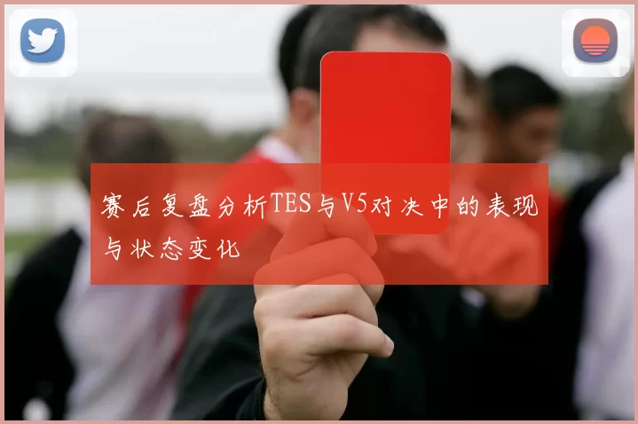赛后复盘分析TES与V5对决中的表现与状态变化