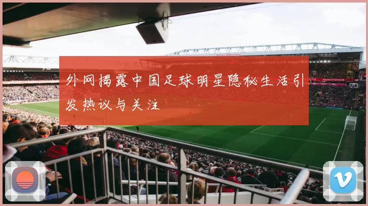 外网揭露中国足球明星隐秘生活引发热议与关注