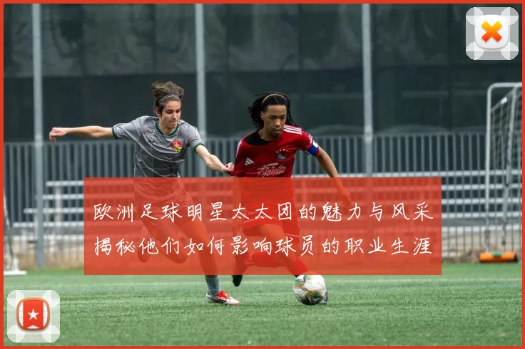 欧洲足球明星太太团的魅力与风采揭秘他们如何影响球员的职业生涯与生活