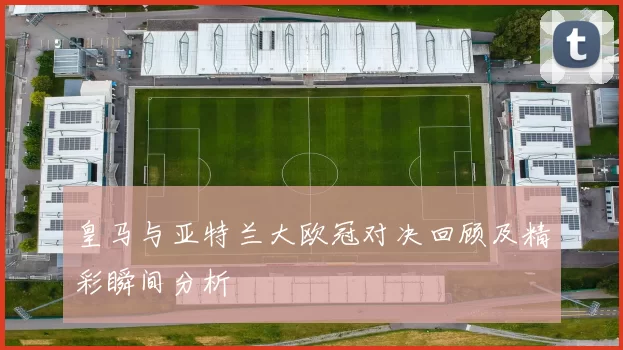 皇马与亚特兰大欧冠对决回顾及精彩瞬间分析