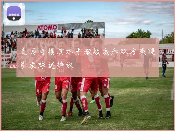 皇马与横滨水手激战成和双方表现引发球迷热议